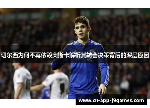 切尔西为何不再依赖奥斯卡解析其转会决策背后的深层原因