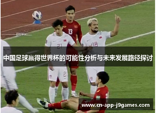 中国足球赢得世界杯的可能性分析与未来发展路径探讨