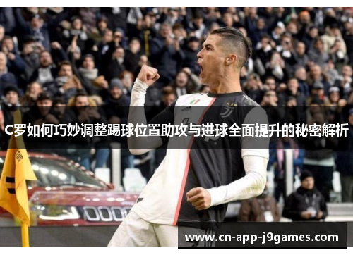 C罗如何巧妙调整踢球位置助攻与进球全面提升的秘密解析