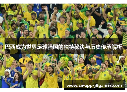 巴西成为世界足球强国的独特秘诀与历史传承解析