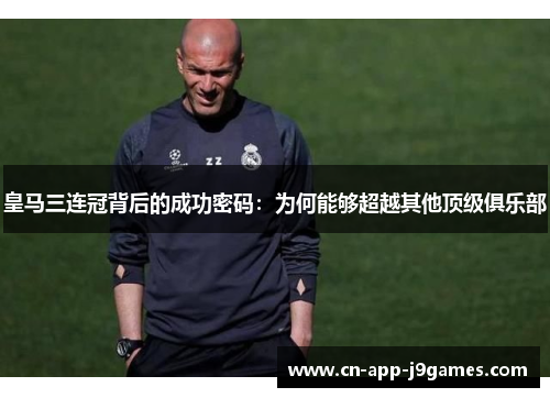 皇马三连冠背后的成功密码：为何能够超越其他顶级俱乐部