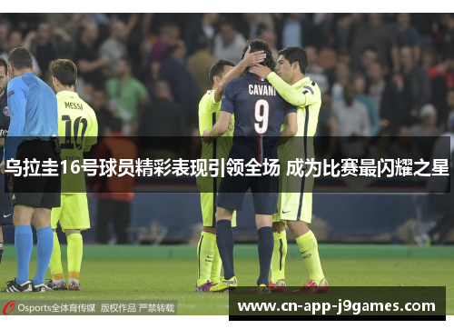 乌拉圭16号球员精彩表现引领全场 成为比赛最闪耀之星