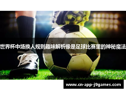 世界杯中场换人规则趣味解析像是足球比赛里的神秘魔法