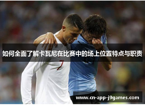 如何全面了解卡瓦尼在比赛中的场上位置特点与职责