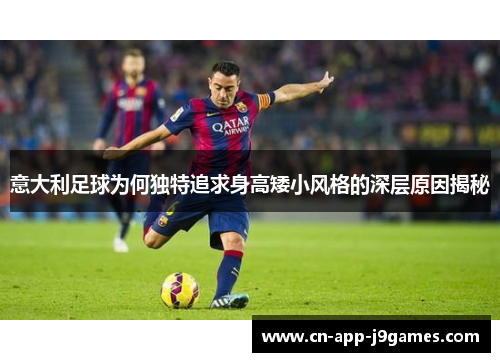 意大利足球为何独特追求身高矮小风格的深层原因揭秘