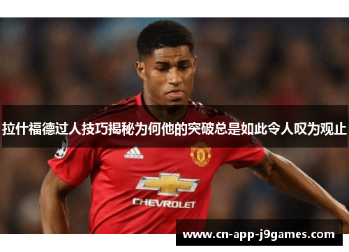 拉什福德过人技巧揭秘为何他的突破总是如此令人叹为观止