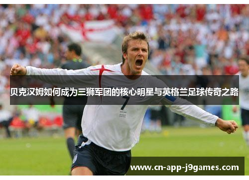 贝克汉姆如何成为三狮军团的核心明星与英格兰足球传奇之路