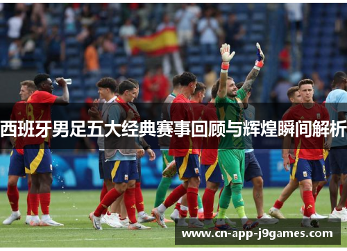 西班牙男足五大经典赛事回顾与辉煌瞬间解析