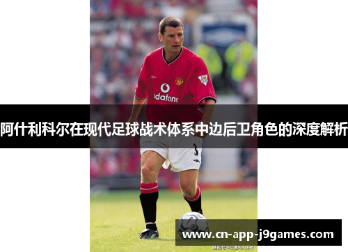 阿什利科尔在现代足球战术体系中边后卫角色的深度解析 阿什利科尔在现代足球战术体系中边后卫角色的深度解析