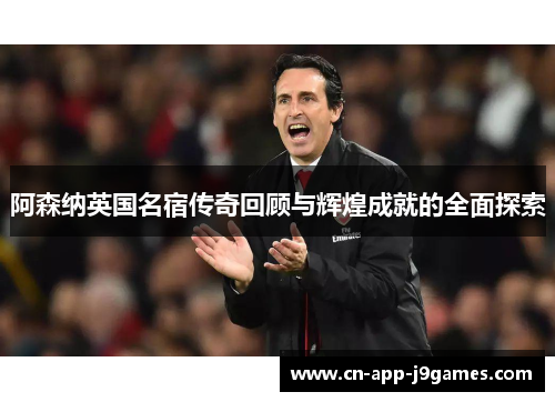 阿森纳英国名宿传奇回顾与辉煌成就的全面探索