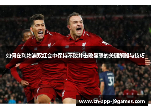 如何在利物浦双红会中保持不败并击败曼联的关键策略与技巧 如何在利物浦双红会中保持不败并击败曼联的关键策略与技巧