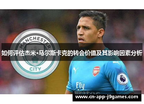 如何评估杰米·马尔斯卡克的转会价值及其影响因素分析 如何评估杰米·马尔斯卡克的转会价值及其影响因素分析