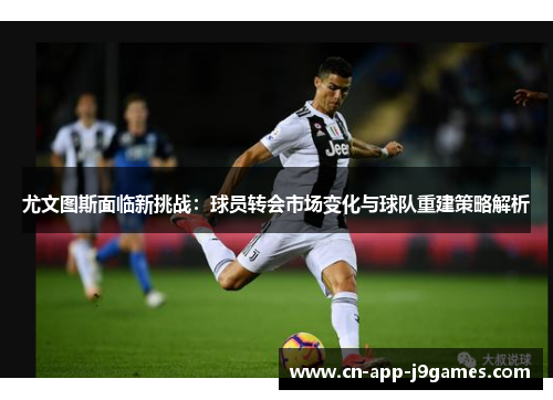 尤文图斯面临新挑战:球员转会市场变化与球队重建策略解析 尤文图斯面临新挑战:球员转会市场变化与球队重建策略解析
