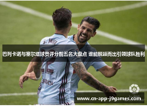 巴列卡诺与塞尔塔球员评分前五名大盘点 谁能脱颖而出引领球队胜利