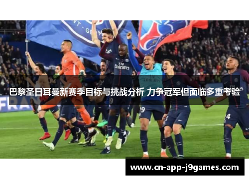 巴黎圣日耳曼新赛季目标与挑战分析 力争冠军但面临多重考验 巴黎圣日耳曼新赛季目标与挑战分析 力争冠军但面临多重考验