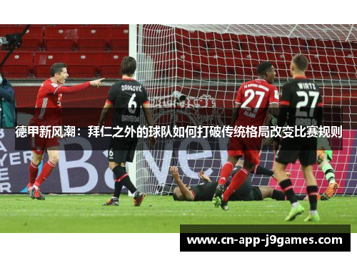 德甲新风潮:拜仁之外的球队如何打破传统格局改变比赛规则 德甲新风潮:拜仁之外的球队如何打破传统格局改变比赛规则