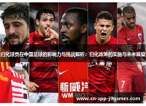 归化球员在中国足球的影响力与挑战解析：归化政策的实施与未来展望