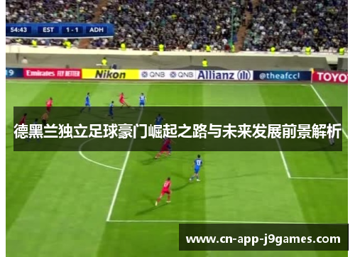 德黑兰独立足球豪门崛起之路与未来发展前景解析 德黑兰独立足球豪门崛起之路与未来发展前景解析