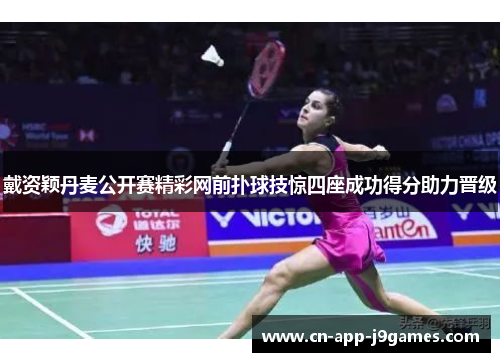 戴资颖丹麦公开赛精彩网前扑球技惊四座成功得分助力晋级 戴资颖丹麦公开赛精彩网前扑球技惊四座成功得分助力晋级