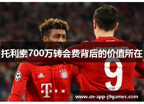 托利索700万转会费背后的价值所在 托利索700万转会费背后的价值所在