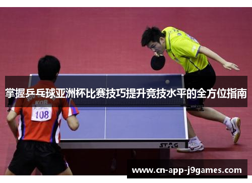 掌握乒乓球亚洲杯比赛技巧提升竞技水平的全方位指南