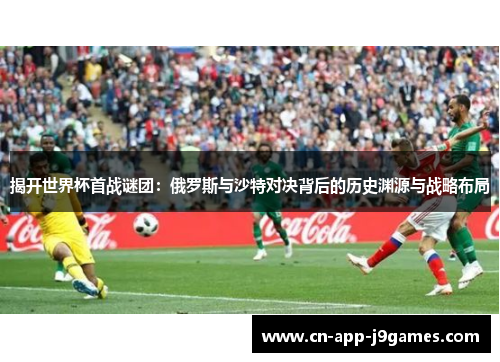 揭开世界杯首战谜团：俄罗斯与沙特对决背后的历史渊源与战略布局