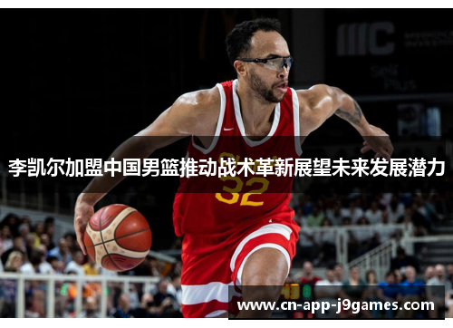 李凯尔加盟中国男篮推动战术革新展望未来发展潜力 李凯尔加盟中国男篮推动战术革新展望未来发展潜力