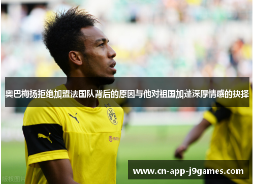 奥巴梅扬拒绝加盟法国队背后的原因与他对祖国加蓬深厚情感的抉择 奥巴梅扬拒绝加盟法国队背后的原因与他对祖国加蓬深厚情感的抉择