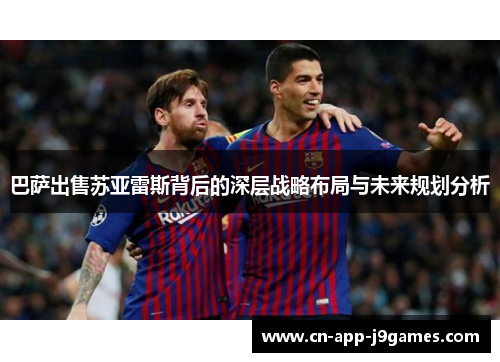 巴萨出售苏亚雷斯背后的深层战略布局与未来规划分析 巴萨出售苏亚雷斯背后的深层战略布局与未来规划分析