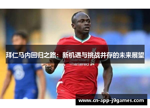 拜仁马内回归之路:新机遇与挑战并存的未来展望 拜仁马内回归之路:新机遇与挑战并存的未来展望