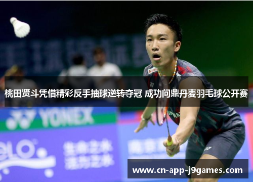 桃田贤斗凭借精彩反手抽球逆转夺冠 成功问鼎丹麦羽毛球公开赛 桃田贤斗凭借精彩反手抽球逆转夺冠 成功问鼎丹麦羽毛球公开赛