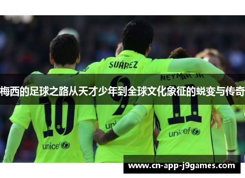 梅西的足球之路从天才少年到全球文化象征的蜕变与传奇 梅西的足球之路从天才少年到全球文化象征的蜕变与传奇