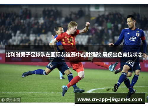 比利时男子足球队在国际友谊赛中战胜强敌 展现出色竞技状态 比利时男子足球队在国际友谊赛中战胜强敌 展现出色竞技状态