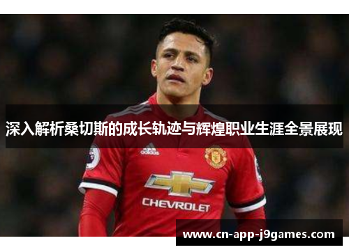 深入解析桑切斯的成长轨迹与辉煌职业生涯全景展现