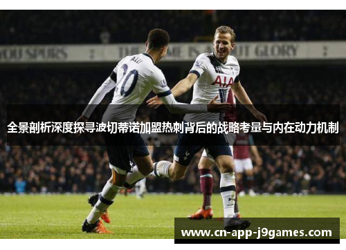 全景剖析深度探寻波切蒂诺加盟热刺背后的战略考量与内在动力机制