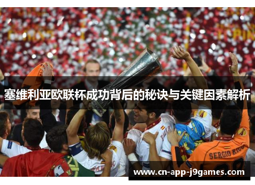 塞维利亚欧联杯成功背后的秘诀与关键因素解析 塞维利亚欧联杯成功背后的秘诀与关键因素解析