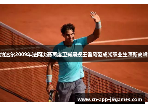 纳达尔2009年法网决赛再度卫冕展现王者风范成就职业生涯新高峰