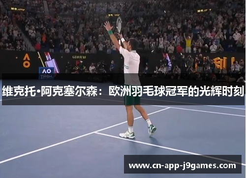 维克托·阿克塞尔森:欧洲羽毛球冠军的光辉时刻 维克托·阿克塞尔森:欧洲羽毛球冠军的光辉时刻