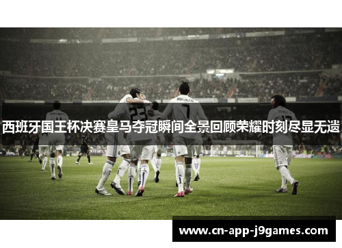 西班牙国王杯决赛皇马夺冠瞬间全景回顾荣耀时刻尽显无遗 西班牙国王杯决赛皇马夺冠瞬间全景回顾荣耀时刻尽显无遗