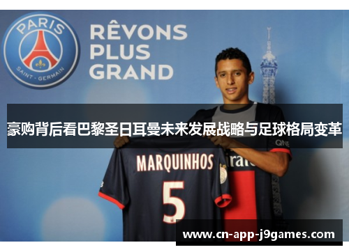 豪购背后看巴黎圣日耳曼未来发展战略与足球格局变革 豪购背后看巴黎圣日耳曼未来发展战略与足球格局变革