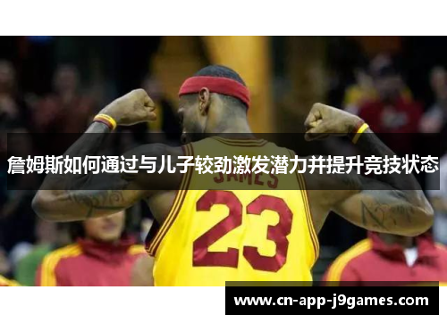 詹姆斯如何通过与儿子较劲激发潜力并提升竞技状态