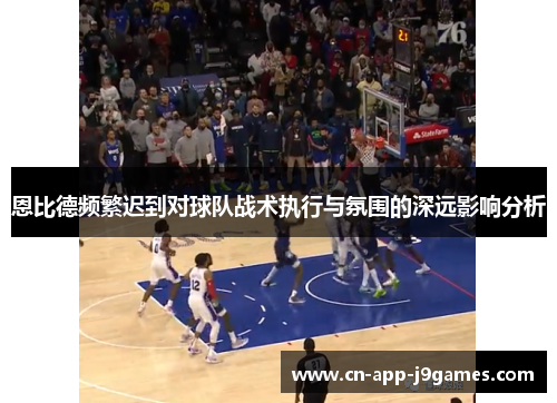 恩比德频繁迟到对球队战术执行与氛围的深远影响分析