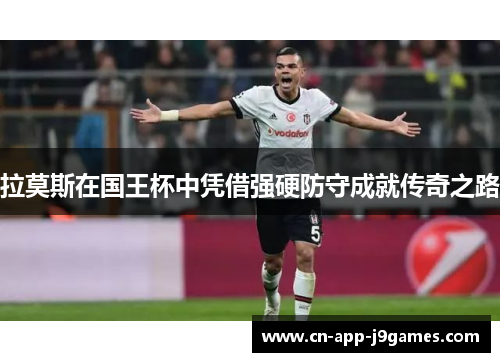 拉莫斯在国王杯中凭借强硬防守成就传奇之路