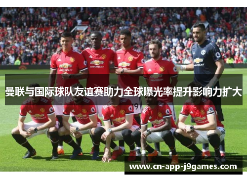 曼联与国际球队友谊赛助力全球曝光率提升影响力扩大