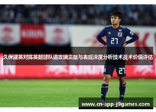 久保建英对阵英超球队进攻端贡献与表现深度分析技术战术价值评估