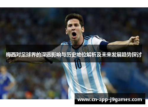 梅西对足球界的深远影响与历史地位解析及未来发展趋势探讨