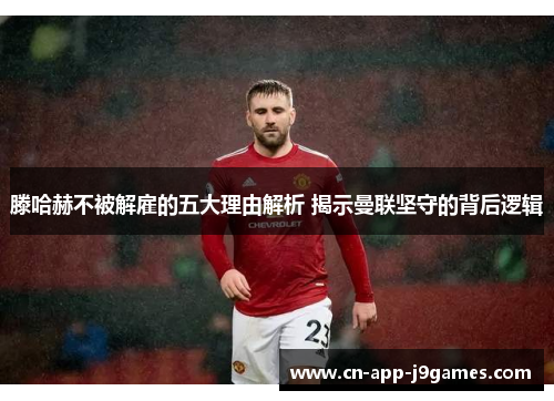 滕哈赫不被解雇的五大理由解析 揭示曼联坚守的背后逻辑