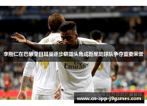 李刚仁在巴黎圣日耳曼逐步崭露头角成新星助球队争夺重要荣誉