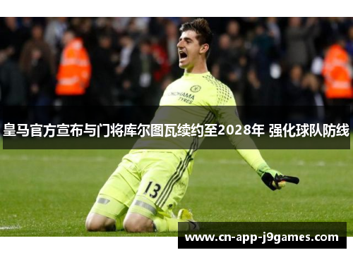 皇马官方宣布与门将库尔图瓦续约至2028年 强化球队防线