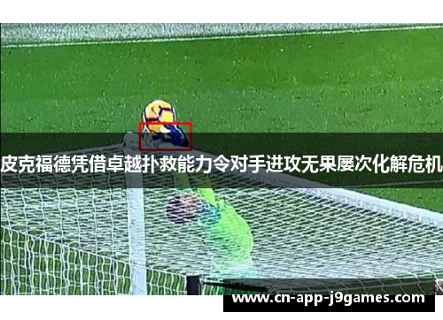皮克福德凭借卓越扑救能力令对手进攻无果屡次化解危机